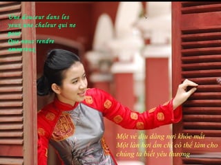 Une douceur dans les
yeux une chaleur qui ne
peut
Que nous rendre
amoureux




                          Một vẻ dịu dàng nơi khóe mắt
                          Một làn hơi ấm chỉ có thể làm cho
                          chúng ta biết yêu thương
 