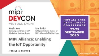 Kevin Yee
Samsung and Chair of MIPI
Marketing Steering Group
Ian Smith
IoT Specialist and Author of
MIPI Alliance IoT White Paper
MIPI Alliance: Enabling
the IoT Opportunity
 
