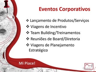 Eventos Corporativos
 Lançamento de Produtos/Serviços
 Viagens de Incentivo
 Team Building/Treinamentos
 Reuniões de Board/Diretoria
 Viagens de Planejamento
Estratégico
Mi Piace!
 