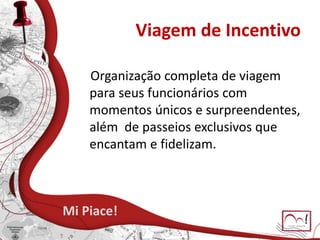 Viagem de Incentivo
Organização completa de viagem
para seus funcionários com
momentos únicos e surpreendentes,
além de passeios exclusivos que
encantam e fidelizam.
Mi Piace!
 