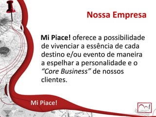Nossa Empresa
Mi Piace! oferece a possibilidade
de vivenciar a essência de cada
destino e/ou evento de maneira
a espelhar a personalidade e o
“Core Business” de nossos
clientes.
Mi Piace!
 