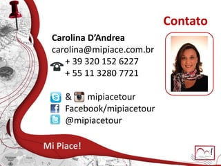 Contato
Carolina D’Andrea
carolina@mipiace.com.br
+ 39 320 152 6227
+ 55 11 3280 7721
& mipiacetour
Facebook/mipiacetour
@mipiacetour
Mi Piace!
 