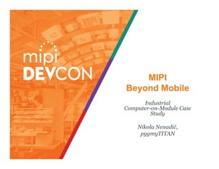 MIPI
Beyond Mobile
Industrial
Computer-on-Module Case
Study
Nikola Nenadić,
pygmyTITAN
 