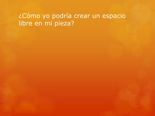 ¿Cómo yo podría crear un espacio
libre en mi pieza?