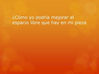 ¿Cómo yo podría mejorar el
espacio libre que hay en mi pieza