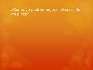 ¿Cómo yo podría mejorar el color de
mi pieza?