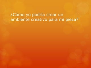 ¿Cómo yo podría crear un
ambiente creativo para mi pieza?