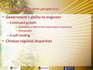 China: Mixed short-term perspective

• Government’s ability to engineer
   – Continued growth
         – Availability of debt to the small-medium businesses
         – Demography
   – A soft landing
• Chinese regional disparities
 