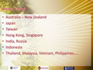 Beyond China?

•   Australia – New Zealand
•   Japan
•   Taiwan
•   Hong Kong, Singapore
•   India, Russia
•   Indonesia
•   Thailand, Malaysia, Vietnam, Philippines,…
 