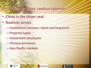 2011: Focus on China, cautious optimism

• China in the driver seat
• Nuances across
   – Investment horizons: short and long term
   – Property types
   – Investment structures
   – Chinese provinces
   – Asia Pacific markets
 