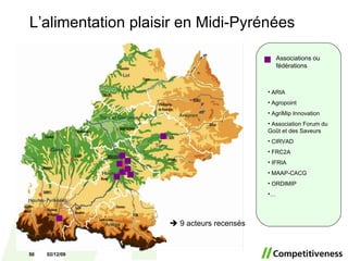 Associations ou fédérations ARIA Agropoint AgriMip Innovation Association Forum du Goût et des Saveurs CIRVAD FRC2A IFRIA MAAP-CACG ORDIMIP …    9 acteurs recensés L’alimentation plaisir en Midi-Pyrénées 07/06/09 