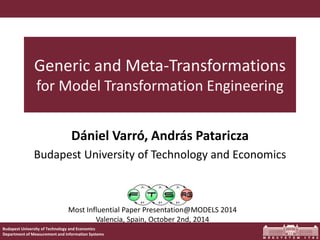 Generic and Meta-Transformations 
for Model Transformation Engineering 
Dániel Varró, András Pataricza 
Budapest University of Technology and Economics 
Most Influential Paper Presentation@MODELS 2014 
Valencia, Spain, October 2nd, 2014 
Budapest University of Technology and Economics 
Department of Measurement and Information Systems 
 