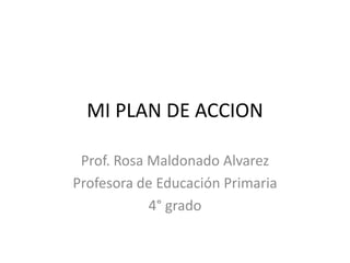 MI PLAN DE ACCION
Prof. Rosa Maldonado Alvarez
Profesora de Educación Primaria
4° grado

 