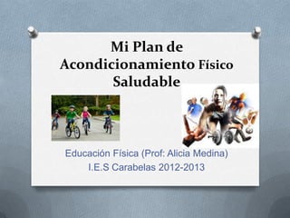 Mi Plan de
Acondicionamiento Físico
Saludable
Educación Física (Prof: Alicia Medina)
I.E.S Carabelas 2012-2013
 
