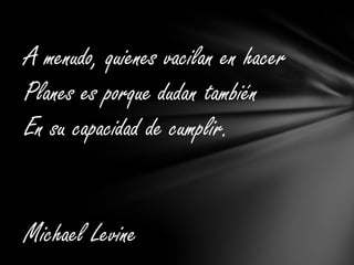 A menudo, quienes vacilan en hacerPlanes es porque dudan también En su capacidad de cumplir. Michael Levine