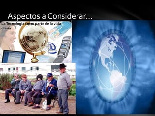 Aspectos a Considerar…La Tecnología como parte de la vida diaria.