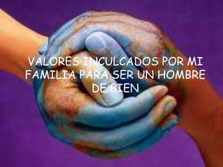VALORES INCULCADOS POR MI
FAMILIA PARA SER UN HOMBRE
DE BIEN
 