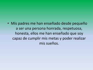 • Mis padres me han enseñado desde pequeño
a ser una persona honrada, respetuosa,
honesta, ellos me han enseñado que soy
capaz de cumplir mis metas y poder realizar
mis sueños.
 