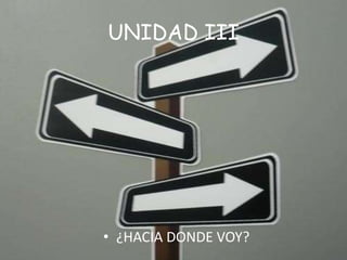 UNIDAD III
• ¿HACIA DONDE VOY?
 