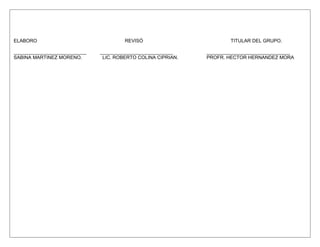 ELABORO                                REVISÓ                         TITULAR DEL GRUPO.

___________________________   ___________________________     _______________________________
SABINA MARTINEZ MORENO.        LIC. ROBERTO COLINA CIPRIAN.   PROFR. HECTOR HERNANDEZ MORA
 