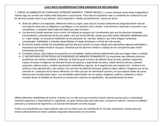 LAS CINCO SUGERENCIAS PARA ENSEÑAR EN SECUNDARIA

1: CREAR UN AMBIENTE DE CONFIANZA: EPREDER SIGNIFICA TOMOR RIESGO; Lo nuevo siempre causa cierta inseguridad e
intentar algo por primera vez implica estar dispuesto a equivocarse. Para esto es importante crear un ambiente de confianza el cual
los alumnos puedan decir lo que piensan, hacer preguntas o intentar procedimientos nuevos sin temor.

     Antes de calificar una respuesta, reflexionar sobre su origen: para esto en muchas ocasiones las preguntas tienen mas de
      una solución para esto no obligarlos a que lleguen a una solución única. Ayudar a los alumnos a aprender a escuchar a sus
      compañeros, y compartir entre todas las ideas que cada uno tiene.
     Los alumnos pueden aprender unos a otros: los trabajos en equipos son convenientes para que los alumnos compartan
      conocimientos y experiencias de los que saben y los que se les dificulta, puesto que todos tienen diferentes habilidades para
      un mejor trabajo, es útil para la realización de los proyectos: de ciencias debido a que estos integran contenidos
      conceptuales, habilidades y actitudes desarrolladas a lo largo del bloque o al final del ciclo escolar.
     El docente puede modelar las actividades para los alumnos usando su propio trabajo para ejemplificar algunas actividades o
      situaciones que desea introducir al grupo: individual que los alumnos revisen su trabajo de sus compañeros para recibir
      comentarios de todos.
     Considere tiempo para mejorar los productos y/o actividades: darles el tiempo determinado para que hagan mejor su trabajo.
     2: INCORPORAR ESTRATEGIAS DE ENSEÑANZA DE MANERA PERMANENTE: Es importante usar diferente prácticas
      académicas de manera constante y reiterada, se trata de guiar la lectura de distintos tipos de texto, graficas, esquemas,
      mapas, formulas e imágenes; de diversas formas de expresar y argumentar las ideas, utilizar términos técnico, plantear
      preguntas, elabora textos y realizar operaciones matemáticas; algunas de la sugerencias para lograrlo son: Invitara A los
      alumnos a leer atentamente y dar sentido a los que leen las diferente formulas, graficas mapas, tablas e imágenes que se les
      presente en cualquiera de los libros reflexionar con ellos que tipo de información aportan y en que aspecto deben de poner
      atención para comprenderlo mejor. Las actividades relacionadas con los mapas, imágenes, graficas, problemas y textos
      incluidos tienen la finalidad de favorecer la construcción colectiva de significados, las participaciones de todos




Utilizar diferentes modalidades de lectura: la lectura en voz alta para que escuchen el texto asiendo pausas para ir comentando
haciendo pregunta e ir respondiendo su significado, de igual manera para que todos lean, la lectura en silencio favorece la reflexión
personal y al relectura de fragmentos y la lecturas dramatizada con todo el grupo.

Invitar a los estudiantes que vayan leyendo cada uno los textos que van escribiendo en voz alta, proporcione pautas para que
revisar colectivamente los textos, plantear preguntas relacionados con los temas.
 