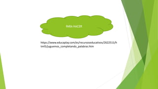 PARA HACER
https://www.educaplay.com/es/recursoseducativos/2622511/h
tml5/juguemos_completando_palabras.htm
 