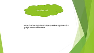 PARA EVALUAR
https://itunes.apple.com/us/app/alfabeto-y-palabras!-
juegos/id598640094?mt=8
 