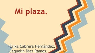 Mi plaza.

-Érika Cabrera Hernández.
-Jaquelin Díaz Ramos.

 