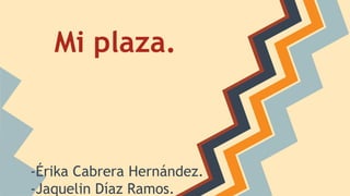 Mi plaza.
-Érika Cabrera Hernández.
-Jaquelin Díaz Ramos.
 