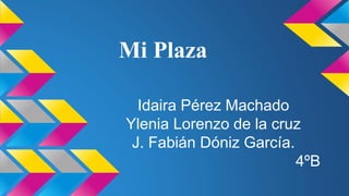 Mi Plaza
Idaira Pérez Machado
Ylenia Lorenzo de la cruz
J. Fabián Dóniz García.
4ºB
 
