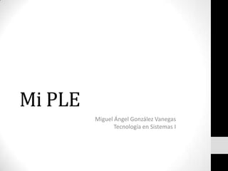 Mi PLE
         Miguel Ángel González Vanegas
                Tecnología en Sistemas I
 