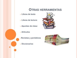 OTRAS HERRAMIENTAS


Libros de texto



Libros de lectura



Apuntes de clase



Artículos

Revistas



y periódicos

Diccionarios

 