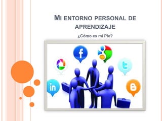 MI ENTORNO PERSONAL DE
APRENDIZAJE
¿Cómo es mi Ple?

 
