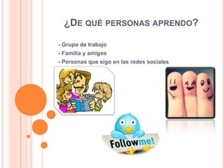 ¿DE QUÉ PERSONAS APRENDO?
- Grupo de trabajo
- Familia y amigos
- Personas que sigo en las redes sociales

 