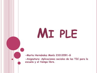 MI

PLE

-Marta Hernández Monís 23312091-G
-Asignatura: Aplicaciones sociales de las TIC para la
escuela y el tiempo libre.

 