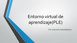 Entorno virtual de 
aprendizaje(PLE) 
Prof. José Carlos Cabral Monárrez. 
 