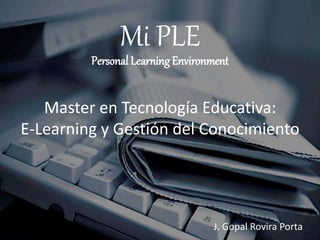 Mi PLE
Personal Learning Environment
Master en Tecnología Educativa:
E-Learning y Gestión del Conocimiento
J. Gopal Rovira Porta
 