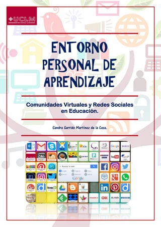 ENTORNO
PERSONAL DE
APRENDIZAJE
Comunidades Virtuales y Redes Sociales
en Educación.
Sandra Garrido Martínez de la Casa.
 