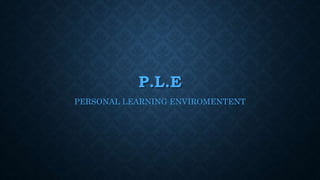 P.L.E
PERSONAL LEARNING ENVIROMENTENT
 