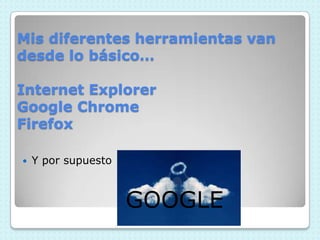 Mis diferentes herramientas van
desde lo básico…
Internet Explorer
Google Chrome
Firefox
Y por supuesto
GOOGLE