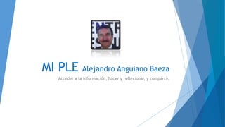 MI PLE Alejandro Anguiano Baeza
Acceder a la información, hacer y reflexionar, y compartir.
 