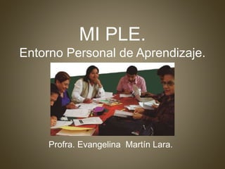 MI PLE.
Entorno Personal de Aprendizaje.
Profra. Evangelina Martín Lara.
 