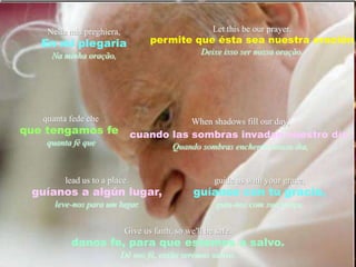 Let this be our prayer.permite que ésta sea nuestra oraciónDeixe isso ser nossa oração.Nella mia preghiera,En mi plegariaNa minha oração,quanta fedechequetengamosfequanta féqueWhen shadows fill our day,cuando las sombras invadan nuestro día,Quando sombras encherem nosso dia,lead us to a place.guíanos a algún lugar,leve-nos para um lugar.guide us with your grace,guíanos con tu gracia,guia-nos com sua graça,Give us faith, so we'll be safe.danos fe, para que estemos a salvo.Dê nos fé, então seremos salvos.
