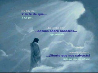 E la fedeche…Y la fede que…E a féque…...hai  acceso in noi…actuas sobre nosotros……age sobre nóssento che ci salverà! …¡Sientoquenossalvarás!sintoquevoçenossalvará!
