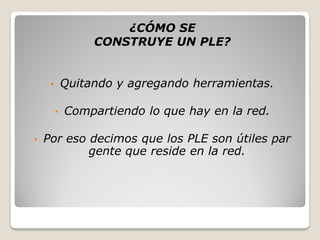 ¿CÓMO SE
                  CONSTRUYE UN PLE?


     •       Quitando y agregando herramientas.

         •   Compartiendo lo que hay en la red.

•   Por eso decimos que los PLE son útiles par
            gente que reside en la red.
 