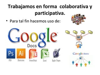 Trabajamos en forma colaborativa y
           participativa.
• Para tal fin hacemos uso de:
 