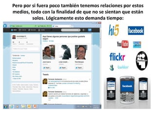 Pero por si fuera poco también tenemos relaciones por estos
medios, todo con la finalidad de que no se sientan que están
         solos. Lógicamente esto demanda tiempo:
 