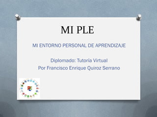 MI PLE
MI ENTORNO PERSONAL DE APRENDIZAJE
Diplomado: Tutoría Virtual
Por Francisco Enrique Quiroz Serrano
 
