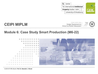 © 2018 STI-IPM, Munich, Prof. Dr. Alexander J. Wurzer
Page 1 of 12
© 2018 STI-IPM, Munich, Prof. Dr. Alexander J. Wurzer
CEIPI MIPLM
Module 6: Case Study Smart Production (M6-22)
 