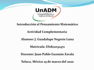 Introducción al Pensamiento Matemático
Actividad Complementaria
Alumno: J. Guadalupe Negrete Luna
Matricula: ES1822032472
Docente: Juan Pablo Guzmán Zavala
Toluca, México 25 de marzo del 2020
 